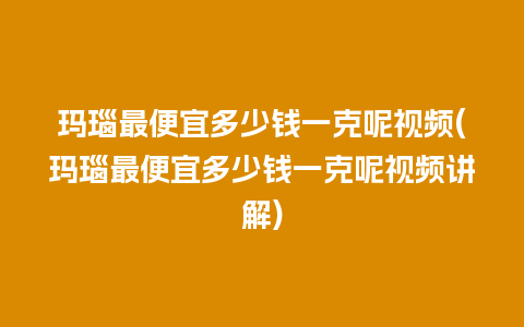 玛瑙最便宜多少钱一克呢视频(玛瑙最便宜多少钱一克呢视频讲解)