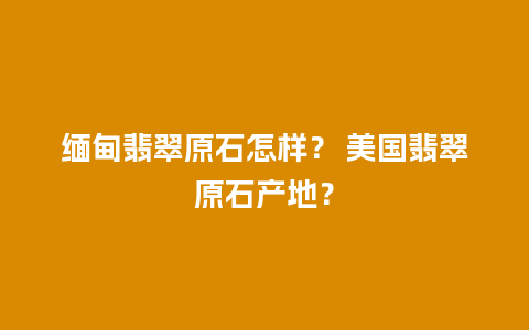 缅甸翡翠原石怎样？ 美国翡翠原石产地？