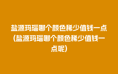 盐源玛瑙哪个颜色稀少值钱一点(盐源玛瑙哪个颜色稀少值钱一点呢)