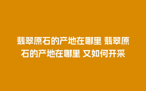翡翠原石的产地在哪里 翡翠原石的产地在哪里 又如何开采