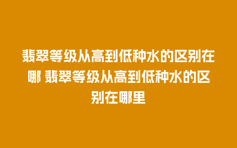 翡翠等级从高到低种水的区别在哪 翡翠等级从高到低种水的区别在哪里