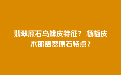 翡翠原石乌蟒皮特征？ 杨梅皮木那翡翠原石特点？