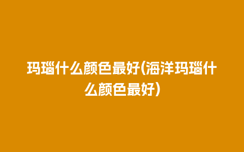 玛瑙什么颜色最好(海洋玛瑙什么颜色最好)