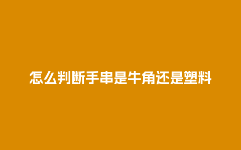 怎么判断手串是牛角还是塑料