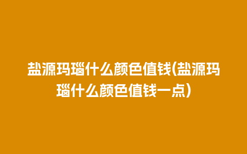 盐源玛瑙什么颜色值钱(盐源玛瑙什么颜色值钱一点)