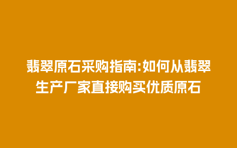 翡翠原石采购指南:如何从翡翠生产厂家直接购买优质原石