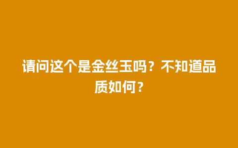 请问这个是金丝玉吗？不知道品质如何？