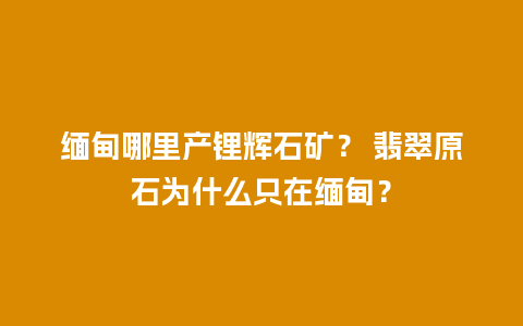 缅甸哪里产锂辉石矿？ 翡翠原石为什么只在缅甸？