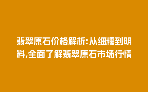 翡翠原石价格解析:从细糯到明料,全面了解翡翠原石市场行情