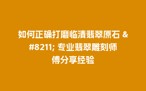 如何正确打磨临清翡翠原石 – 专业翡翠雕刻师傅分享经验