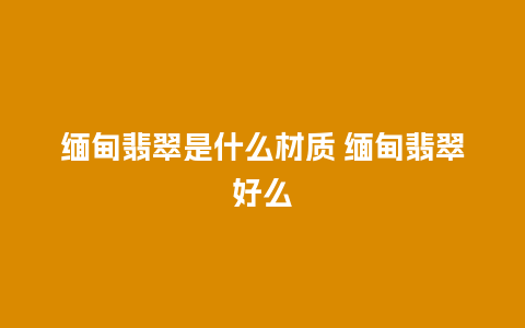 缅甸翡翠是什么材质 缅甸翡翠好么