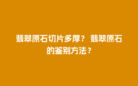 翡翠原石切片多厚？ 翡翠原石的鉴别方法？