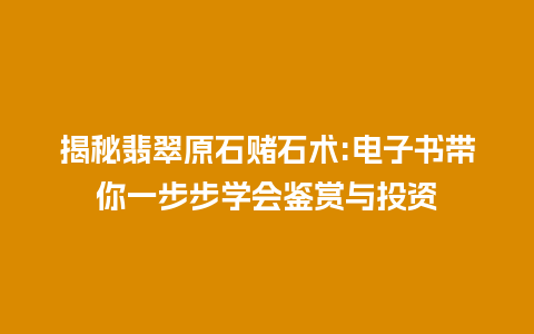 揭秘翡翠原石赌石术:电子书带你一步步学会鉴赏与投资