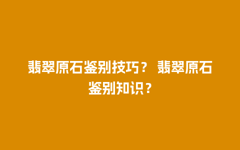 翡翠原石鉴别技巧？ 翡翠原石鉴别知识？