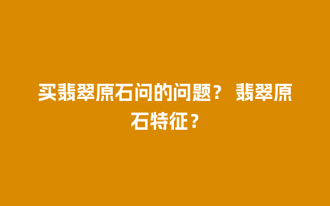 买翡翠原石问的问题？ 翡翠原石特征？