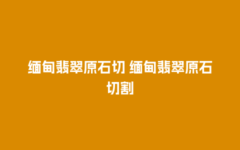 缅甸翡翠原石切 缅甸翡翠原石切割