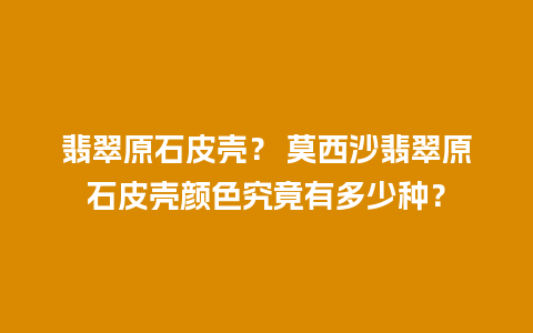 翡翠原石皮壳？ 莫西沙翡翠原石皮壳颜色究竟有多少种？