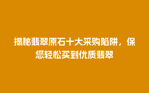 揭秘翡翠原石十大采购陷阱，保您轻松买到优质翡翠