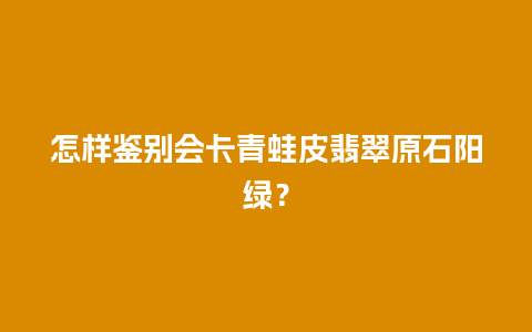 怎样鉴别会卡青蛙皮翡翠原石阳绿？
