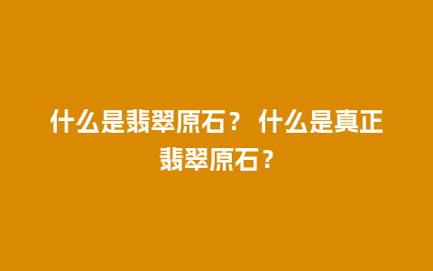 什么是翡翠原石？ 什么是真正翡翠原石？