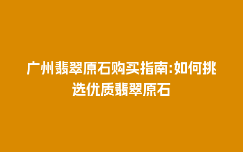 广州翡翠原石购买指南:如何挑选优质翡翠原石