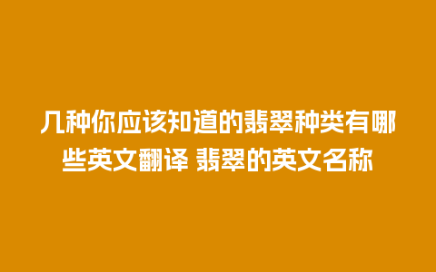 几种你应该知道的翡翠种类有哪些英文翻译 翡翠的英文名称