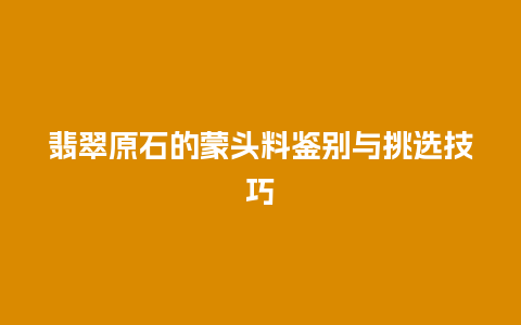翡翠原石的蒙头料鉴别与挑选技巧