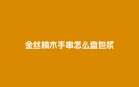 金丝楠木手串怎么盘包浆