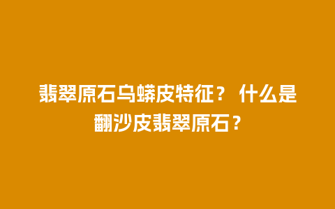 翡翠原石乌蟒皮特征？ 什么是翻沙皮翡翠原石？