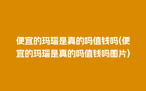 便宜的玛瑙是真的吗值钱吗(便宜的玛瑙是真的吗值钱吗图片)