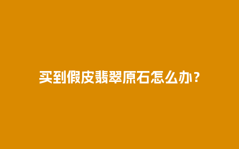 买到假皮翡翠原石怎么办？