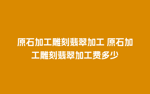 原石加工雕刻翡翠加工 原石加工雕刻翡翠加工费多少