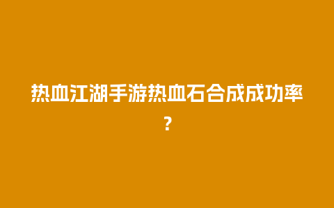 热血江湖手游热血石合成成功率？