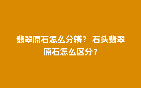 翡翠原石怎么分辨？ 石头翡翠原石怎么区分？