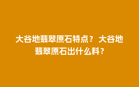 大谷地翡翠原石特点？ 大谷地翡翠原石出什么料？
