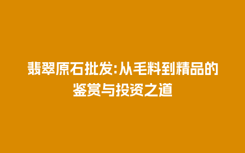 翡翠原石批发:从毛料到精品的鉴赏与投资之道