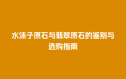 水沫子原石与翡翠原石的鉴别与选购指南