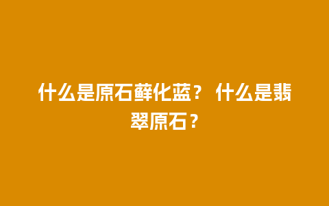 什么是原石藓化蓝？ 什么是翡翠原石？