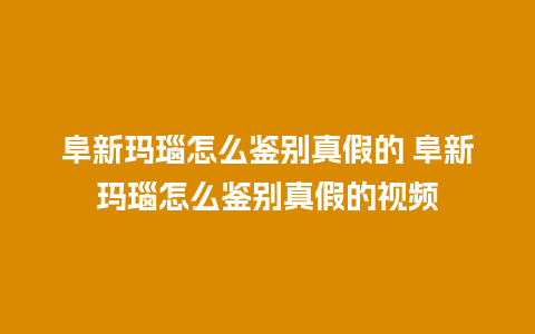 阜新玛瑙怎么鉴别真假的 阜新玛瑙怎么鉴别真假的视频