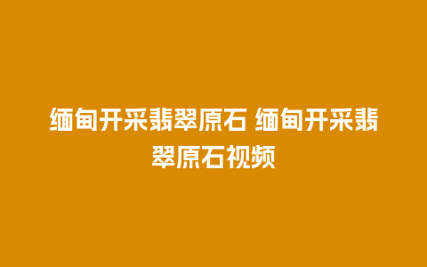 缅甸开采翡翠原石 缅甸开采翡翠原石视频