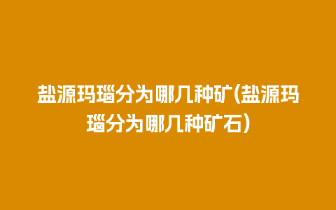 盐源玛瑙分为哪几种矿(盐源玛瑙分为哪几种矿石)