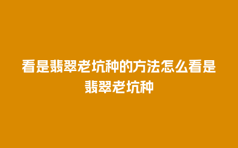 看是翡翠老坑种的方法怎么看是翡翠老坑种