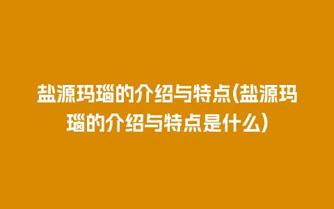 盐源玛瑙的介绍与特点(盐源玛瑙的介绍与特点是什么)