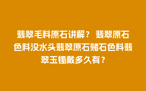 翡翠毛料原石讲解？ 翡翠原石色料没水头翡翠原石赌石色料翡翠玉镯戴多久有？