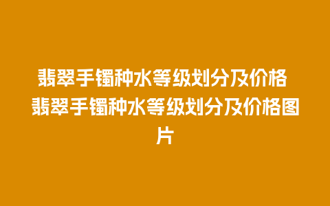 翡翠手镯种水等级划分及价格 翡翠手镯种水等级划分及价格图片