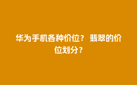 华为手机各种价位？ 翡翠的价位划分？