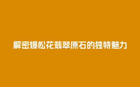 解密爆松花翡翠原石的独特魅力