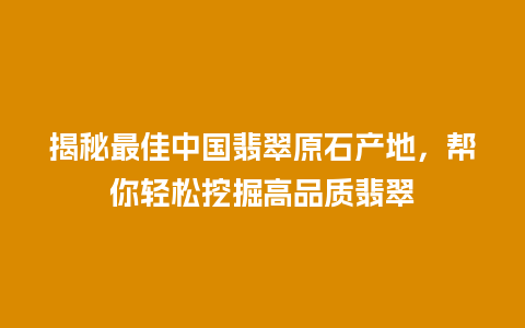 揭秘最佳中国翡翠原石产地,帮你轻松挖掘高品质翡翠插图 揭秘最佳中国翡翠原石产地,帮你轻松挖掘高品质翡翠