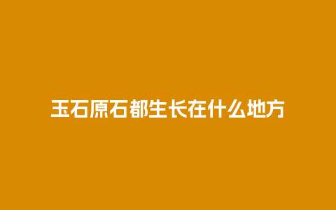 玉石原石都生长在什么地方