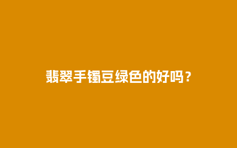 翡翠手镯豆绿色的好吗？